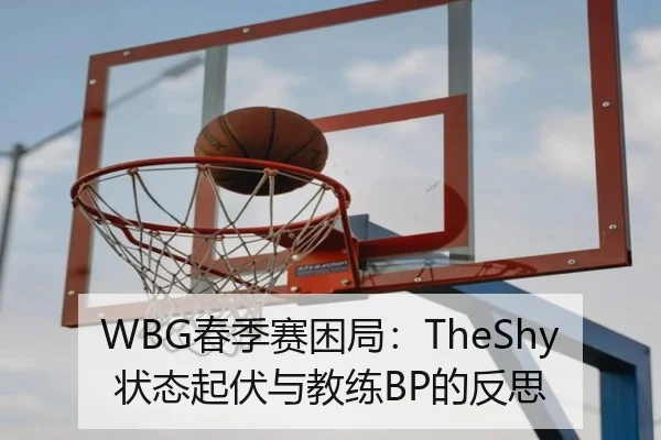 WBG春季赛困局：TheShy状态起伏与教练BP的反思