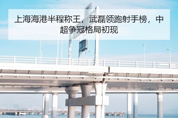 上海海港半程称王，武磊领跑射手榜，中超争冠格局初现
