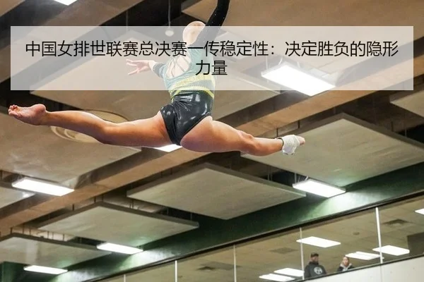中国女排世联赛总决赛一传稳定性：决定胜负的隐形力量