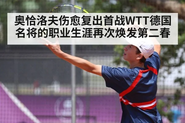 奥恰洛夫伤愈复出首战WTT德国名将的职业生涯再次焕发第二春
