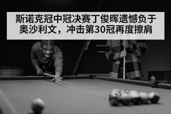 斯诺克冠中冠决赛丁俊晖遗憾负于奥沙利文，冲击第30冠再度擦肩