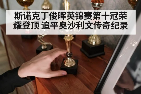 斯诺克丁俊晖英锦赛第十冠荣耀登顶 追平奥沙利文传奇纪录