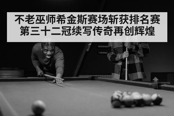 不老巫师希金斯赛场斩获排名赛第三十二冠续写传奇再创辉煌