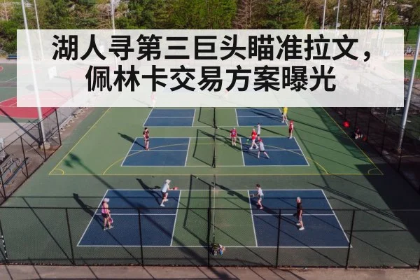 湖人寻第三巨头瞄准拉文,佩林卡交易方案曝光