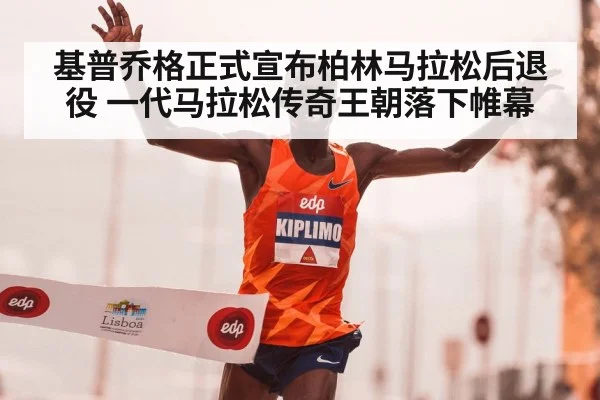 基普乔格正式宣布柏林马拉松后退役 一代马拉松传奇王朝落下帷幕